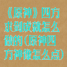 《原神》四方求剑成就怎么做的(原神四方神像怎么点)