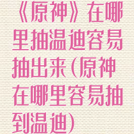 《原神》在哪里抽温迪容易抽出来(原神在哪里容易抽到温迪)