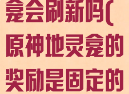 《原神》地灵龛会刷新吗(原神地灵龛的奖励是固定的吗)