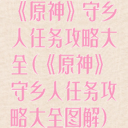《原神》守乡人任务攻略大全(《原神》守乡人任务攻略大全图解)