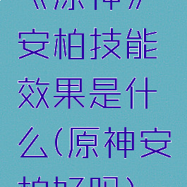 《原神》安柏技能效果是什么(原神安柏好吗)