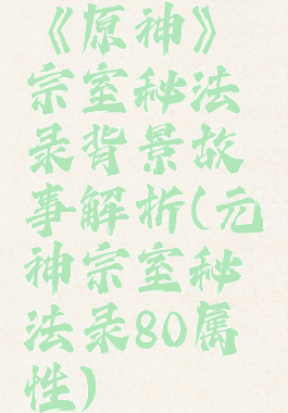 《原神》宗室秘法录背景故事解析(元神宗室秘法录80属性)