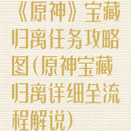 《原神》宝藏归离任务攻略图(原神宝藏归离详细全流程解说)