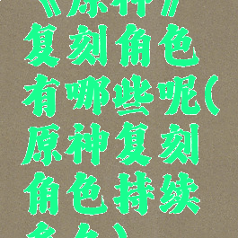 《原神》复刻角色有哪些呢(原神复刻角色持续多久)