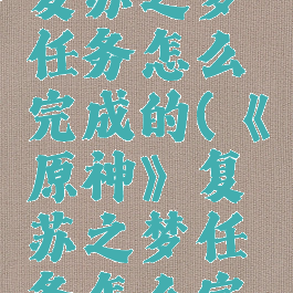 《原神》复苏之梦任务怎么完成的(《原神》复苏之梦任务怎么完成的呀)