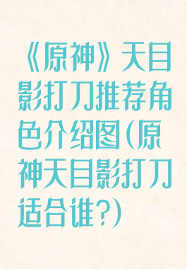 《原神》天目影打刀推荐角色介绍图(原神天目影打刀适合谁?)
