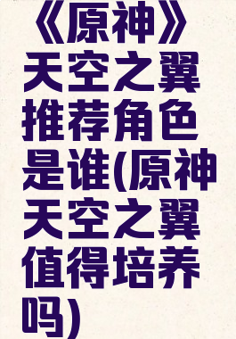 《原神》天空之翼推荐角色是谁(原神天空之翼值得培养吗)