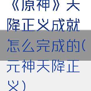 《原神》天降正义成就怎么完成的(元神天降正义)