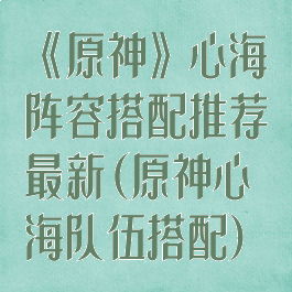 《原神》心海阵容搭配推荐最新(原神心海队伍搭配)