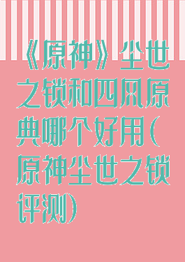 《原神》尘世之锁和四风原典哪个好用(原神尘世之锁评测)