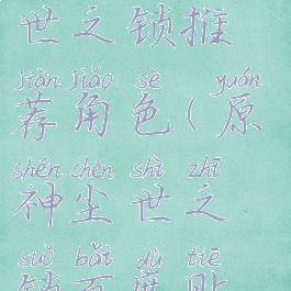 《原神》尘世之锁推荐角色(原神尘世之锁百度贴吧)
