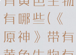 《原神》带有黄色生物有哪些(《原神》带有黄色生物有哪些图片)
