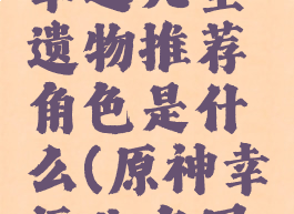 《原神》幸运儿圣遗物推荐角色是什么(原神幸运儿有用吗)