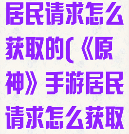 《原神》手游居民请求怎么获取的(《原神》手游居民请求怎么获取的)