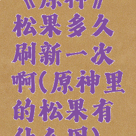 《原神》松果多久刷新一次啊(原神里的松果有什么用)