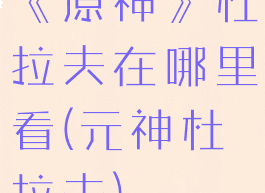 《原神》杜拉夫在哪里看(元神杜拉夫)
