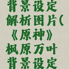《原神》枫原万叶背景设定解析图片(《原神》枫原万叶背景设定解析图片高清)
