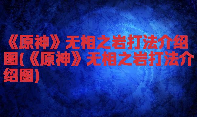 《原神》无相之岩打法介绍图(《原神》无相之岩打法介绍图)