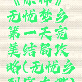 《原神》无忧梦乡第一天完美结局攻略(无忧乡到底在哪)