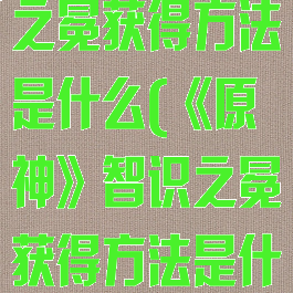 《原神》智识之冕获得方法是什么(《原神》智识之冕获得方法是什么)