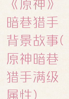 《原神》暗巷猎手背景故事(原神暗巷猎手满级属性)
