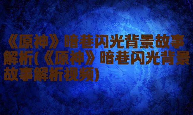 《原神》暗巷闪光背景故事解析(《原神》暗巷闪光背景故事解析视频)