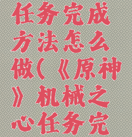 《原神》机械之心任务完成方法怎么做(《原神》机械之心任务完成方法怎么做的)
