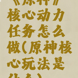 《原神》核心动力任务怎么做(原神核心玩法是什么)
