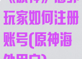 《原神》海外玩家如何注册账号(原神海外用户)