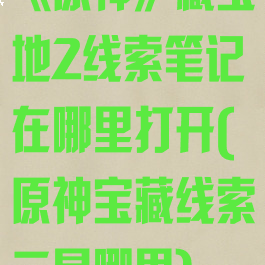 《原神》藏宝地2线索笔记在哪里打开(原神宝藏线索二是哪里)