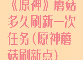 《原神》蘑菇多久刷新一次任务(原神蘑菇刷新点)