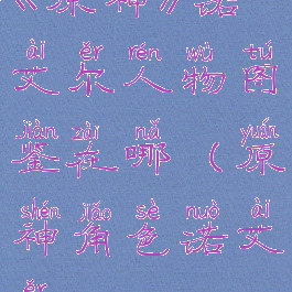 《原神》诺艾尔人物图鉴在哪(原神角色诺艾尔)