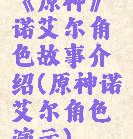 《原神》诺艾尔角色故事介绍(原神诺艾尔角色演示)