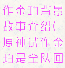 《原神》试作金珀背景故事介绍(原神试作金珀是全队回能量吗)