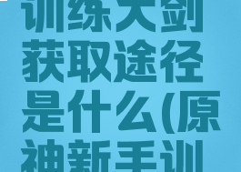 《原神》训练大剑获取途径是什么(原神新手训练)