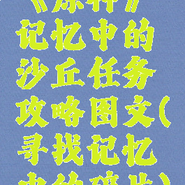 《原神》记忆中的沙丘任务攻略图文(寻找记忆中的碎片)