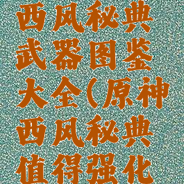 《原神》西风秘典武器图鉴大全(原神西风秘典值得强化吗)