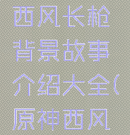 《原神》西风长枪背景故事介绍大全(原神西风长抢)