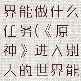 《原神》进入别人的世界能做什么任务(《原神》进入别人的世界能做什么任务啊)