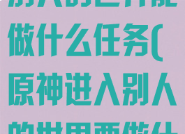 《原神》进入别人的世界能做什么任务(原神进入别人的世界要做什么任务)