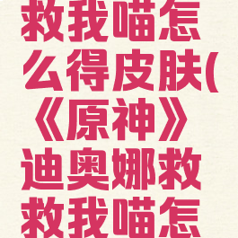 《原神》迪奥娜救救我喵怎么得皮肤(《原神》迪奥娜救救我喵怎么得皮肤的)