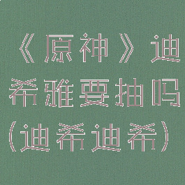 《原神》迪希雅要抽吗(迪希迪希)