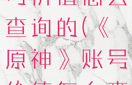 《原神》账号价值怎么查询的(《原神》账号价值怎么查询的到)