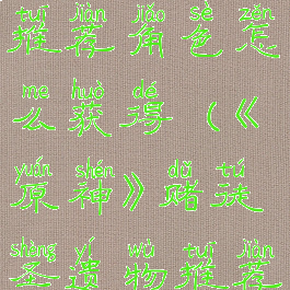 《原神》赌徒圣遗物推荐角色怎么获得(《原神》赌徒圣遗物推荐角色怎么获得的)