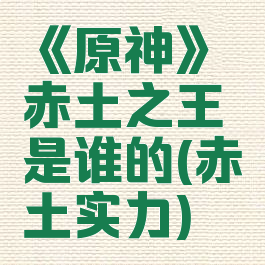 《原神》赤土之王是谁的(赤土实力)