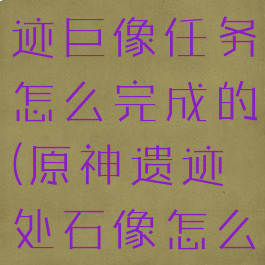 《原神》遗迹巨像任务怎么完成的(原神遗迹处石像怎么点亮)