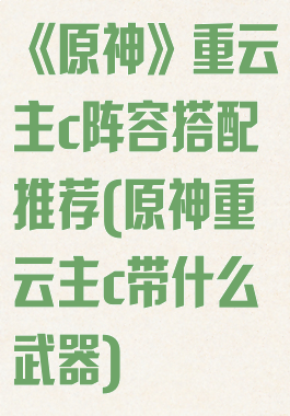 《原神》重云主c阵容搭配推荐(原神重云主c带什么武器)