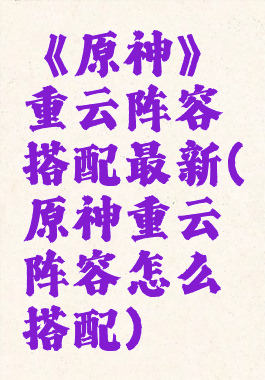 《原神》重云阵容搭配最新(原神重云阵容怎么搭配)