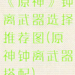 《原神》钟离武器选择推荐图(原神钟离武器搭配)