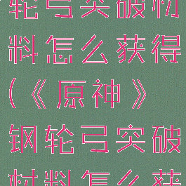 《原神》钢轮弓突破材料怎么获得(《原神》钢轮弓突破材料怎么获得)